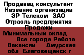 Продавец-консультант › Название организации ­ ЭР-Телеком, ЗАО › Отрасль предприятия ­ Продажи › Минимальный оклад ­ 20 000 - Все города Работа » Вакансии   . Амурская обл.,Благовещенск г.